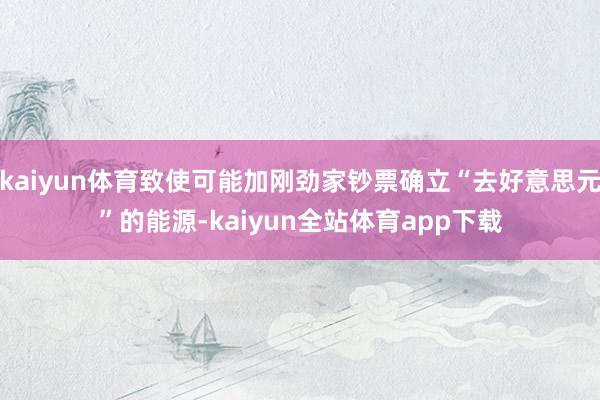 kaiyun体育致使可能加刚劲家钞票确立“去好意思元”的能源-kaiyun全站体育app下载