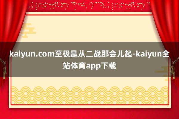 kaiyun.com至极是从二战那会儿起-kaiyun全站体育app下载