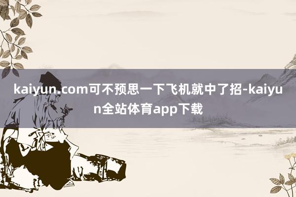 kaiyun.com可不预思一下飞机就中了招-kaiyun全站体育app下载