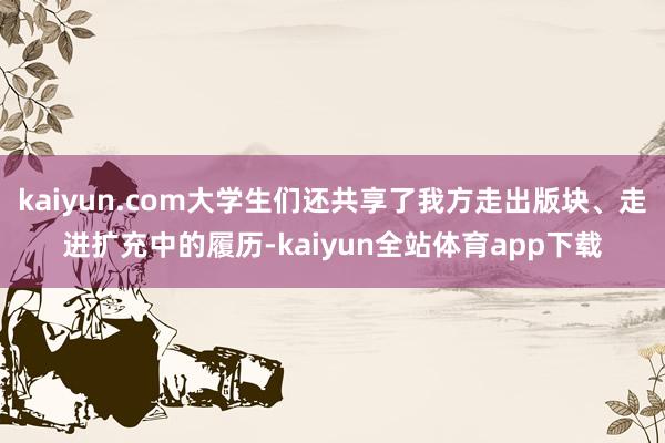 kaiyun.com大学生们还共享了我方走出版块、走进扩充中的履历-kaiyun全站体育app下载