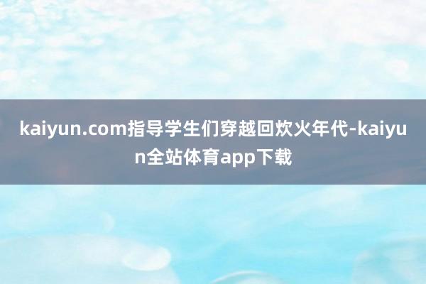 kaiyun.com指导学生们穿越回炊火年代-kaiyun全站体育app下载