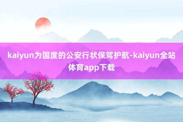 kaiyun为国度的公安行状保驾护航-kaiyun全站体育app下载