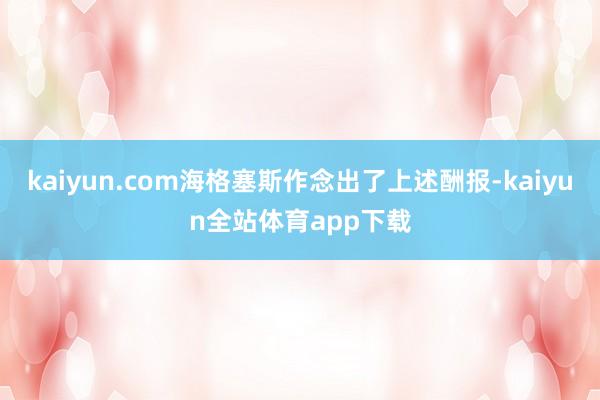 kaiyun.com海格塞斯作念出了上述酬报-kaiyun全站体育app下载