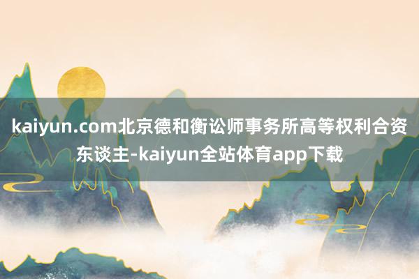 kaiyun.com　　北京德和衡讼师事务所高等权利合资东谈主-kaiyun全站体育app下载