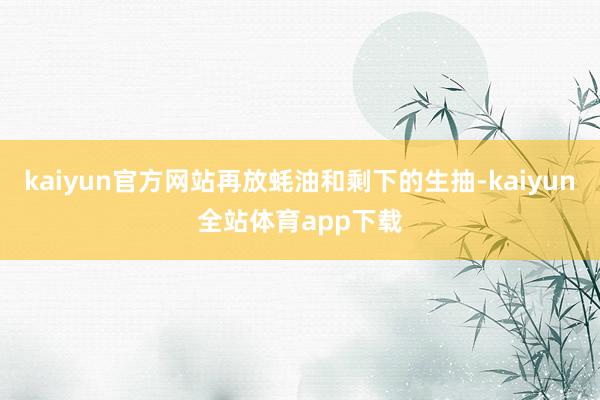 kaiyun官方网站再放蚝油和剩下的生抽-kaiyun全站体育app下载