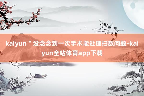 kaiyun＂没念念到一次手术能处理扫数问题-kaiyun全站体育app下载