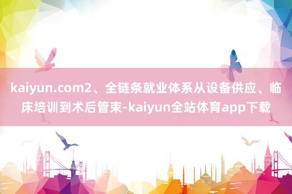 kaiyun.com2、全链条就业体系从设备供应、临床培训到术后管束-kaiyun全站体育app下载