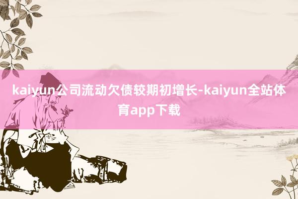 kaiyun公司流动欠债较期初增长-kaiyun全站体育app下载