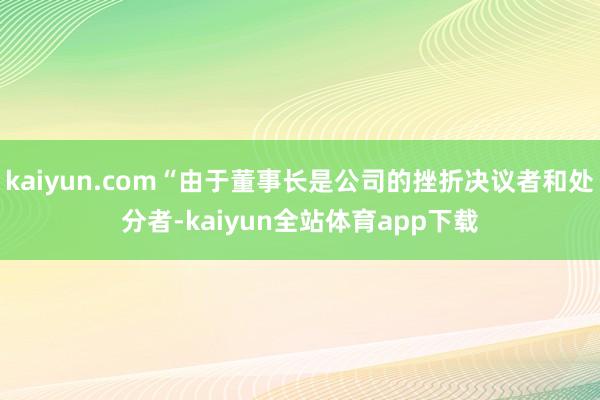 kaiyun.com“由于董事长是公司的挫折决议者和处分者-kaiyun全站体育app下载