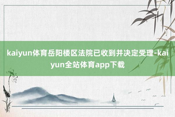 kaiyun体育岳阳楼区法院已收到并决定受理-kaiyun全站体育app下载
