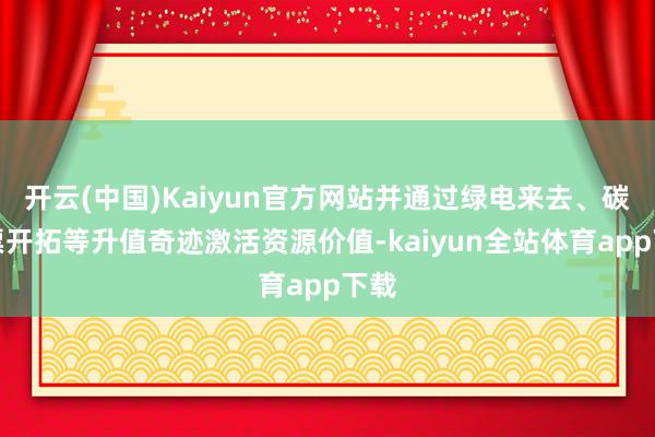 开云(中国)Kaiyun官方网站并通过绿电来去、碳钞票开拓等升值奇迹激活资源价值-kaiyun全站体育app下载