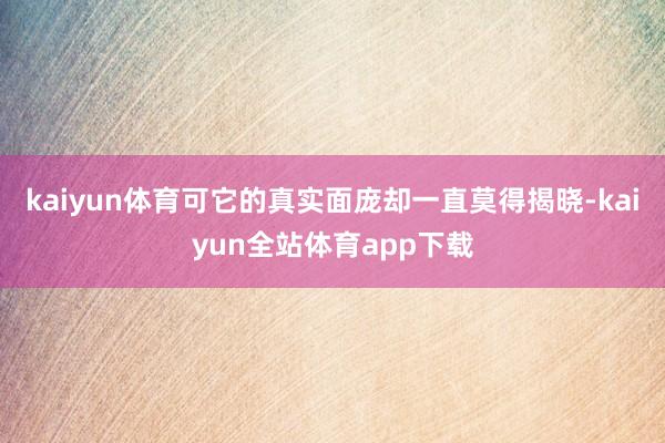 kaiyun体育可它的真实面庞却一直莫得揭晓-kaiyun全站体育app下载