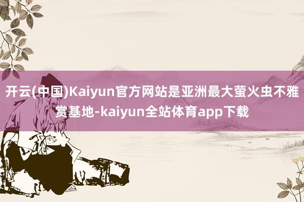 开云(中国)Kaiyun官方网站是亚洲最大萤火虫不雅赏基地-kaiyun全站体育app下载