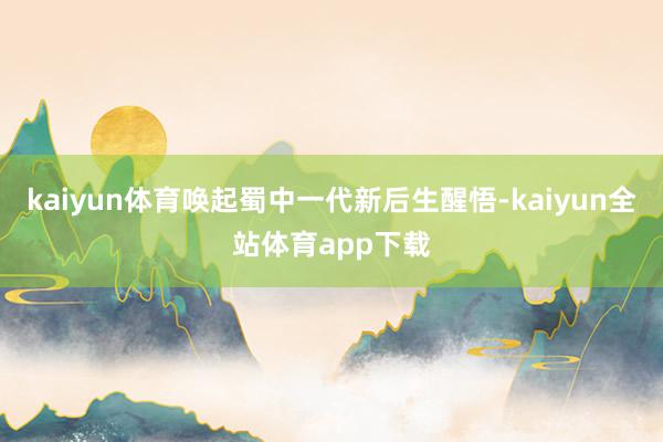 kaiyun体育唤起蜀中一代新后生醒悟-kaiyun全站体育app下载