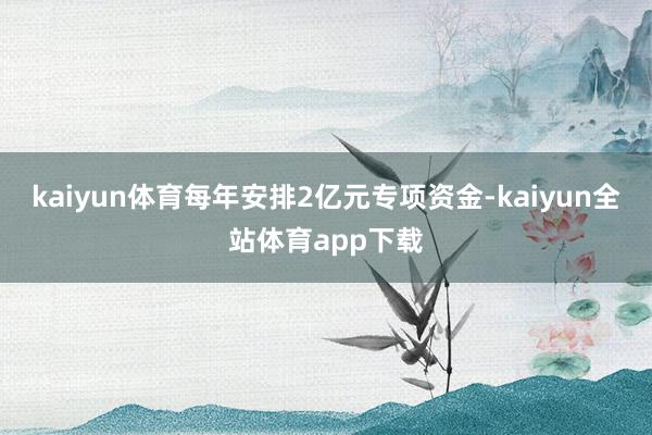 kaiyun体育每年安排2亿元专项资金-kaiyun全站体育app下载
