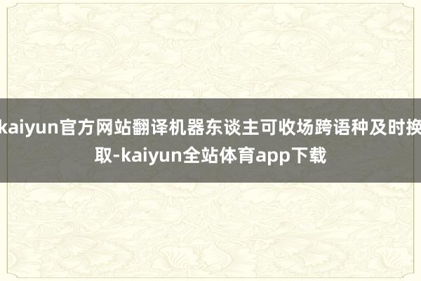 kaiyun官方网站翻译机器东谈主可收场跨语种及时换取-kaiyun全站体育app下载