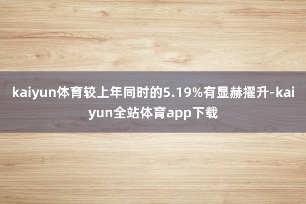 kaiyun体育较上年同时的5.19%有显赫擢升-kaiyun全站体育app下载