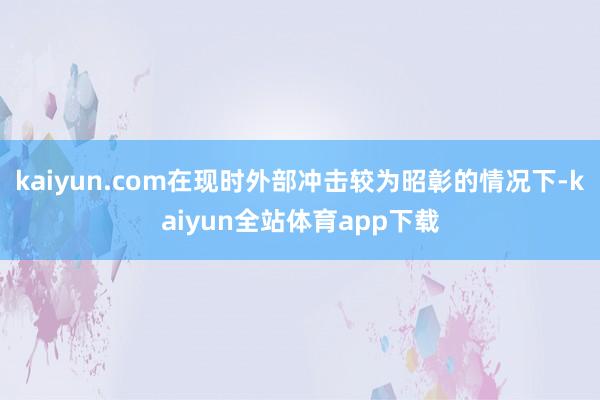 kaiyun.com在现时外部冲击较为昭彰的情况下-kaiyun全站体育app下载