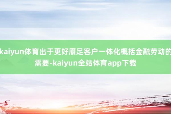 kaiyun体育出于更好餍足客户一体化概括金融劳动的需要-kaiyun全站体育app下载