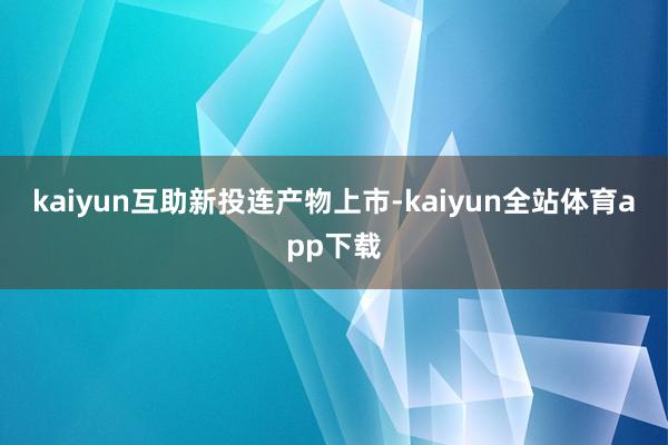 kaiyun　　互助新投连产物上市-kaiyun全站体育app下载