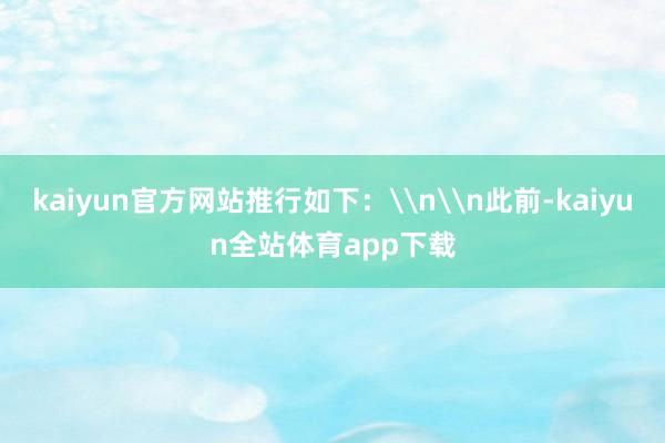 kaiyun官方网站推行如下：\n\n此前-kaiyun全站体育app下载