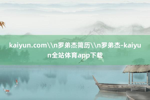 kaiyun.com\n罗弟杰简历\n罗弟杰-kaiyun全站体育app下载