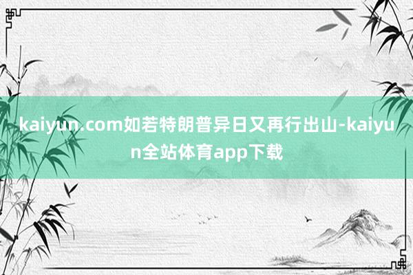 kaiyun.com如若特朗普异日又再行出山-kaiyun全站体育app下载
