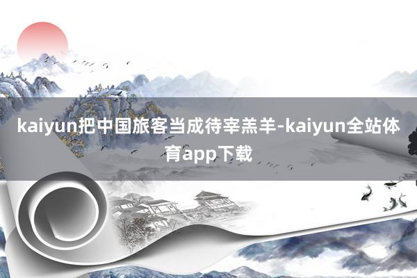 kaiyun把中国旅客当成待宰羔羊-kaiyun全站体育app下载