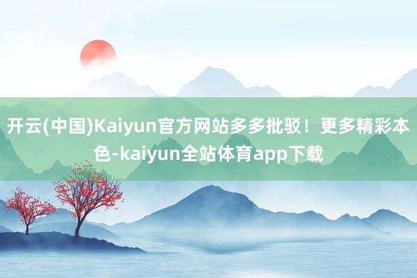 开云(中国)Kaiyun官方网站多多批驳！更多精彩本色-kaiyun全站体育app下载