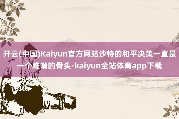 开云(中国)Kaiyun官方网站沙特的和平决策一直是一个难啃的骨头-kaiyun全站体育app下载