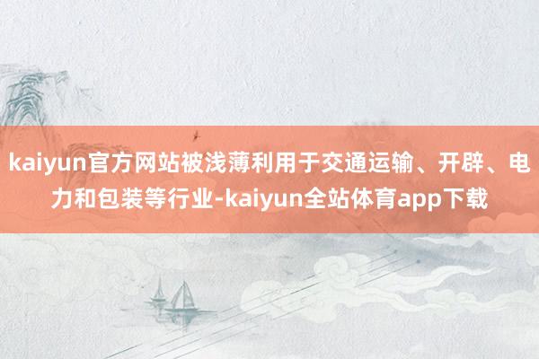 kaiyun官方网站被浅薄利用于交通运输、开辟、电力和包装等行业-kaiyun全站体育app下载