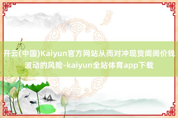 开云(中国)Kaiyun官方网站从而对冲现货阛阓价钱波动的风险-kaiyun全站体育app下载