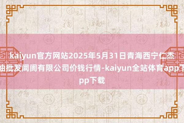 kaiyun官方网站2025年5月31日青海西宁仁杰粮油批发阛阓有限公司价钱行情-kaiyun全站体育app下载