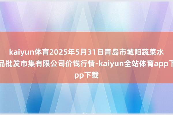 kaiyun体育2025年5月31日青岛市城阳蔬菜水居品批发市集有限公司价钱行情-kaiyun全站体育app下载