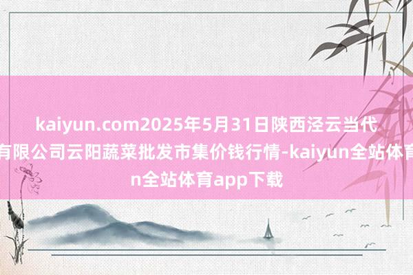 kaiyun.com2025年5月31日陕西泾云当代农业股份有限公司云阳蔬菜批发市集价钱行情-kaiyun全站体育app下载
