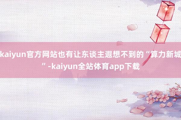 kaiyun官方网站也有让东谈主遐想不到的“算力新城”-kaiyun全站体育app下载