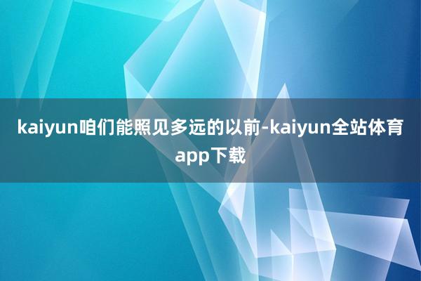kaiyun咱们能照见多远的以前-kaiyun全站体育app下载