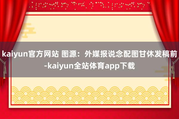 kaiyun官方网站 图源：外媒报说念配图甘休发稿前-kaiyun全站体育app下载