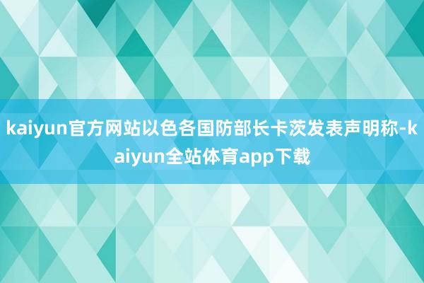 kaiyun官方网站以色各国防部长卡茨发表声明称-kaiyun全站体育app下载