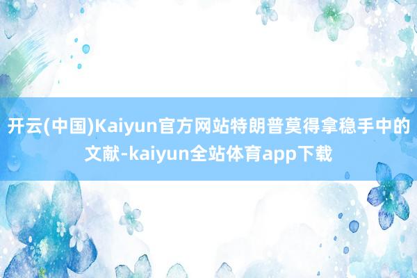 开云(中国)Kaiyun官方网站特朗普莫得拿稳手中的文献-kaiyun全站体育app下载