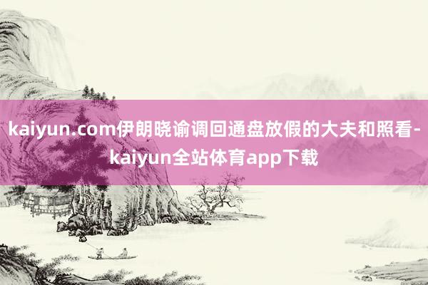 kaiyun.com伊朗晓谕调回通盘放假的大夫和照看-kaiyun全站体育app下载