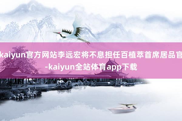 kaiyun官方网站李远宏将不息担任百植萃首席居品官-kaiyun全站体育app下载