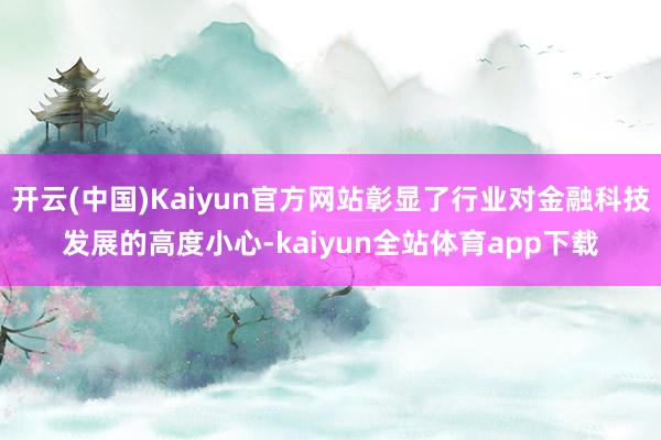 开云(中国)Kaiyun官方网站彰显了行业对金融科技发展的高度小心-kaiyun全站体育app下载