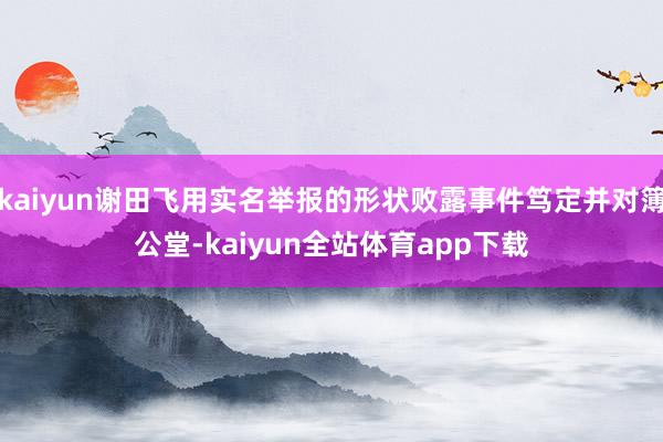 kaiyun谢田飞用实名举报的形状败露事件笃定并对簿公堂-kaiyun全站体育app下载