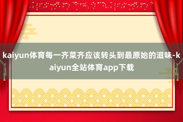 kaiyun体育每一齐菜齐应该转头到最原始的滋味-kaiyun全站体育app下载