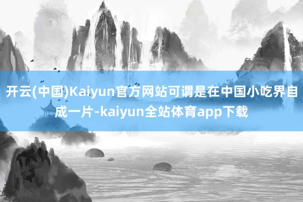 开云(中国)Kaiyun官方网站可谓是在中国小吃界自成一片-kaiyun全站体育app下载