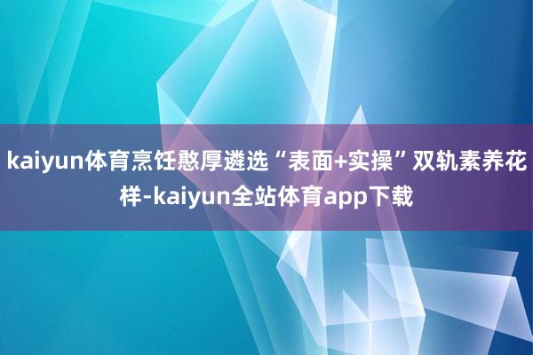 kaiyun体育烹饪憨厚遴选“表面+实操”双轨素养花样-kaiyun全站体育app下载