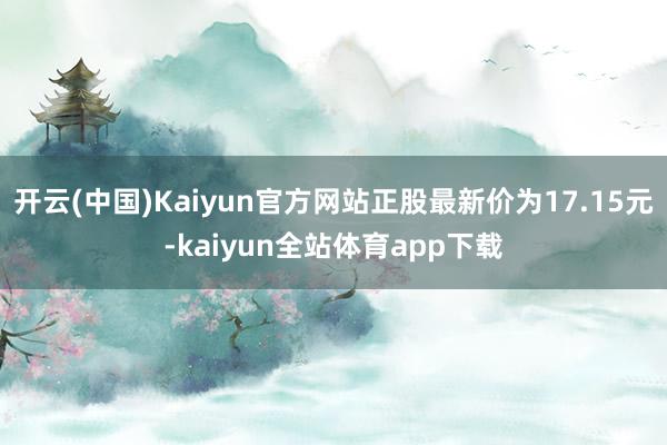 开云(中国)Kaiyun官方网站正股最新价为17.15元-kaiyun全站体育app下载