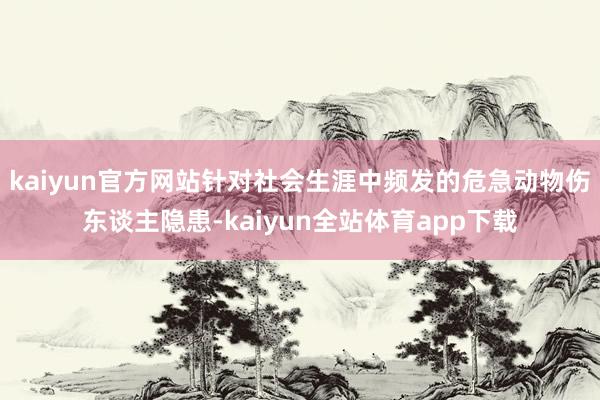 kaiyun官方网站针对社会生涯中频发的危急动物伤东谈主隐患-kaiyun全站体育app下载