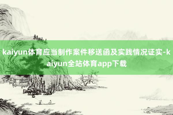 kaiyun体育应当制作案件移送函及实践情况证实-kaiyun全站体育app下载